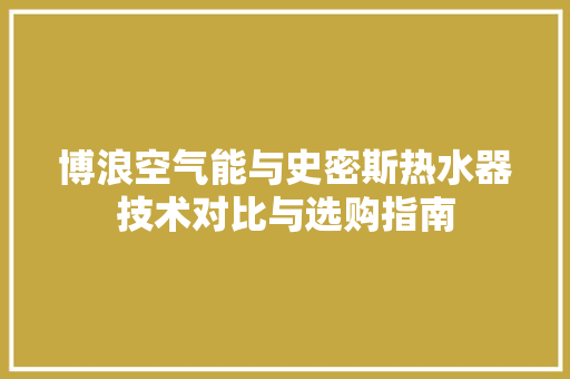博浪空气能与史密斯热水器技术对比与选购指南 家居维修