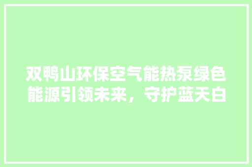 双鸭山环保空气能热泵绿色能源引领未来，守护蓝天白云 清洁保养