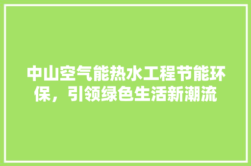 中山空气能热水工程节能环保，引领绿色生活新潮流 水电维修