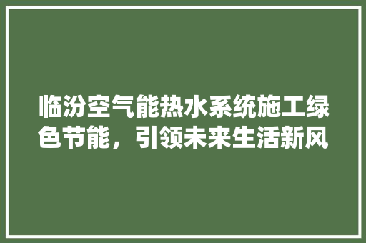 临汾空气能热水系统施工绿色节能，引领未来生活新风尚 局部翻新