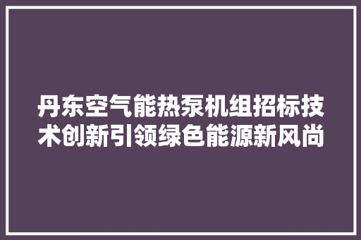 丹东空气能热泵机组招标技术创新引领绿色能源新风尚 洁具维修