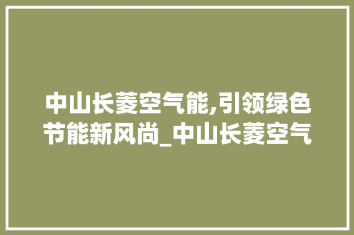 中山长菱空气能,引领绿色节能新风尚_中山长菱空气能 中山长菱空气能,引领绿色节能新风尚_中山长菱空气能 装修设计