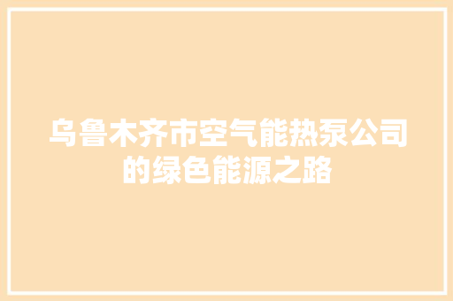 乌鲁木齐市空气能热泵公司的绿色能源之路 清洁保养