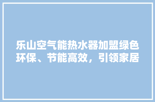 乐山空气能热水器加盟绿色环保、节能高效，引领家居新风尚 装修设计