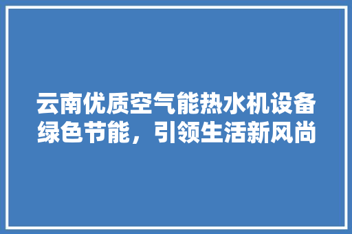 云南优质空气能热水机设备绿色节能，引领生活新风尚 家居维修