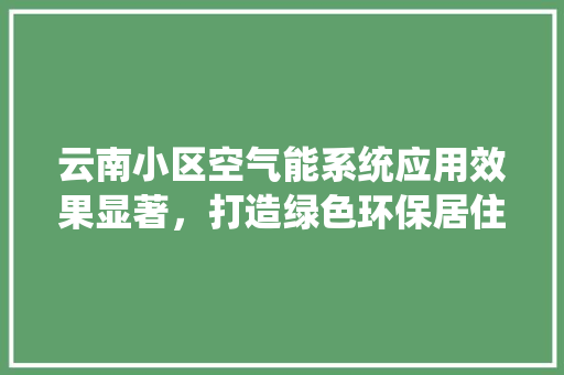 云南小区空气能系统应用效果显著，打造绿色环保居住环境 空调
