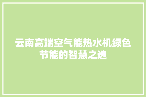 云南高端空气能热水机绿色节能的智慧之选 清洁保养