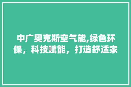 中广奥克斯空气能,绿色环保，科技赋能，打造舒适家居新风尚_中广奥克斯空气能好吗 中广奥克斯空气能,绿色环保，科技赋能，打造舒适家居新风尚_中广奥克斯空气能好吗 龙头管件