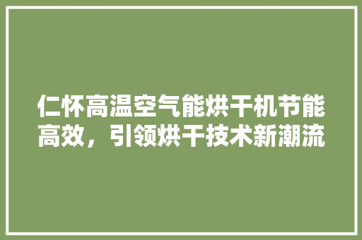 仁怀高温空气能烘干机节能高效，引领烘干技术新潮流 装修设计
