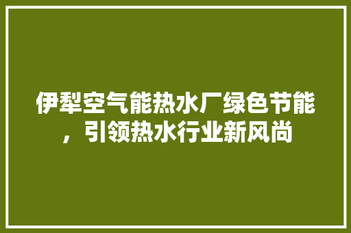 伊犁空气能热水厂绿色节能，引领热水行业新风尚 翻新改色