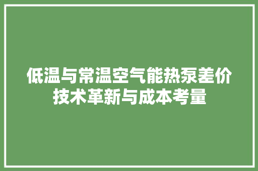 低温与常温空气能热泵差价技术革新与成本考量 贴膜
