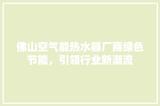 佛山空气能热水器厂商绿色节能，引领行业新潮流 热水器