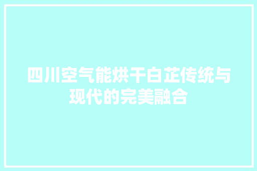 四川空气能烘干白芷传统与现代的完美融合 翻新改色