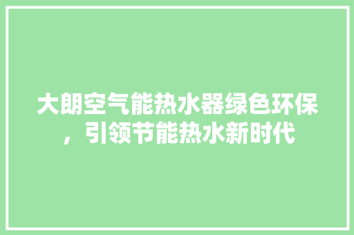 大朗空气能热水器绿色环保，引领节能热水新时代 家电维护