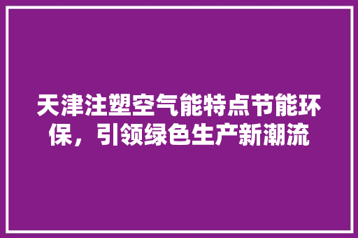 天津注塑空气能特点节能环保，引领绿色生产新潮流 空调