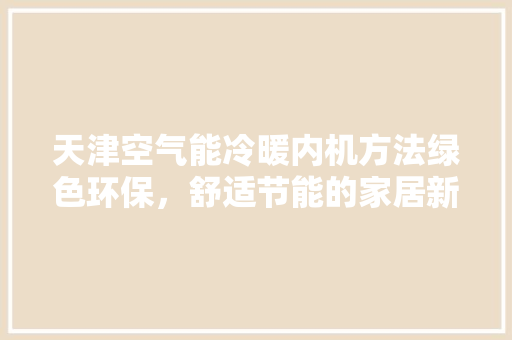 天津空气能冷暖内机方法绿色环保，舒适节能的家居新选择 家居维修