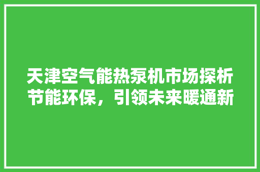 天津空气能热泵机市场探析节能环保，引领未来暖通新风尚 洁具维修
