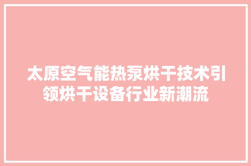 太原空气能热泵烘干技术引领烘干设备行业新潮流 龙头管件