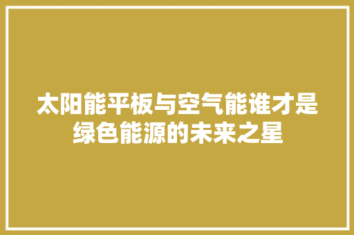 太阳能平板与空气能谁才是绿色能源的未来之星 空调