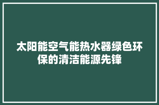 太阳能空气能热水器绿色环保的清洁能源先锋 贴膜