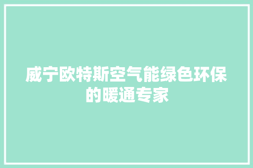 威宁欧特斯空气能绿色环保的暖通专家 翻新改色