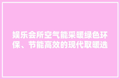 娱乐会所空气能采暖绿色环保、节能高效的现代取暖选择 贴膜