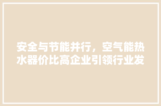 安全与节能并行，空气能热水器价比高企业引领行业发展 家电维护