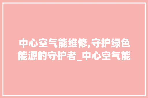 中心空气能维修,守护绿色能源的守护者_中心空气能维修 中心空气能维修,守护绿色能源的守护者_中心空气能维修 空调