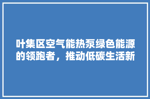 叶集区空气能热泵绿色能源的领跑者，推动低碳生活新风尚 水电维修