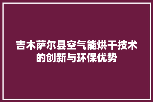 吉木萨尔县空气能烘干技术的创新与环保优势 家具修理