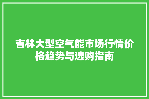 吉林大型空气能市场行情价格趋势与选购指南 洁具维修