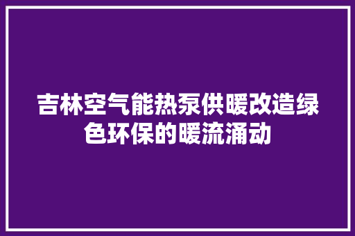 吉林空气能热泵供暖改造绿色环保的暖流涌动 家居维修