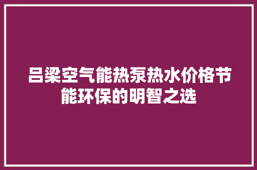 吕梁空气能热泵热水价格节能环保的明智之选 洁具维修