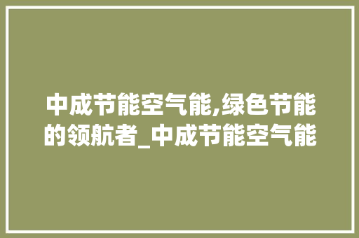 中成节能空气能,绿色节能的领航者_中成节能空气能 中成节能空气能,绿色节能的领航者_中成节能空气能 旧房改造