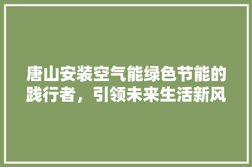 唐山安装空气能绿色节能的践行者，引领未来生活新风尚 旧房改造