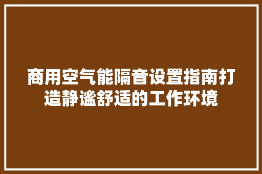 商用空气能隔音设置指南打造静谧舒适的工作环境 空调
