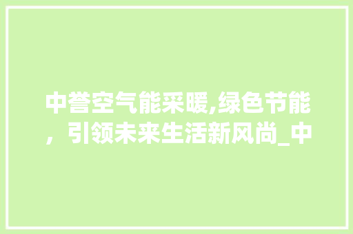 中誉空气能采暖,绿色节能，引领未来生活新风尚_中誉空气能采暖 中誉空气能采暖,绿色节能，引领未来生活新风尚_中誉空气能采暖 水电维修