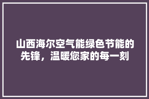 山西海尔空气能绿色节能的先锋，温暖您家的每一刻 洁具维修