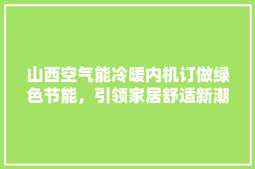 山西空气能冷暖内机订做绿色节能，引领家居舒适新潮流 清洁保养