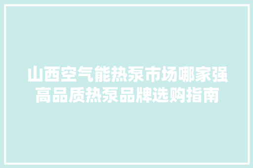 山西空气能热泵市场哪家强高品质热泵品牌选购指南 装修设计