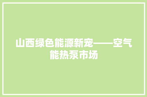 山西绿色能源新宠——空气能热泵市场 冰箱