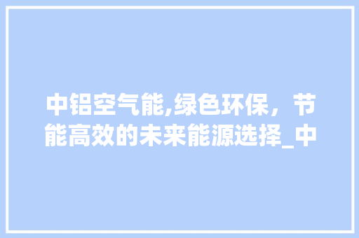 中铝空气能,绿色环保，节能高效的未来能源选择_中铝空气能价格 中铝空气能,绿色环保，节能高效的未来能源选择_中铝空气能价格 洗衣机