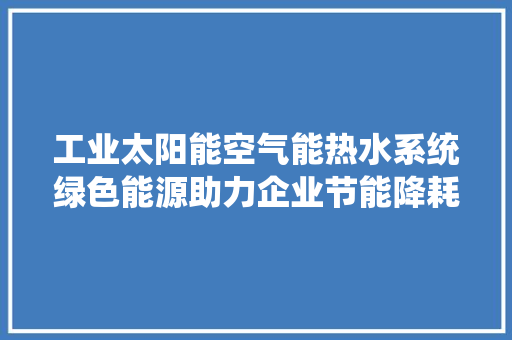 工业太阳能空气能热水系统绿色能源助力企业节能降耗 水电维修