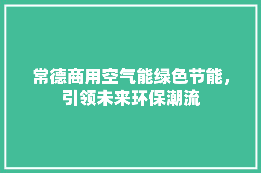 常德商用空气能绿色节能，引领未来环保潮流 家居维修