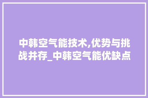 中韩空气能技术,优势与挑战并存_中韩空气能优缺点 中韩空气能技术,优势与挑战并存_中韩空气能优缺点 家电维护