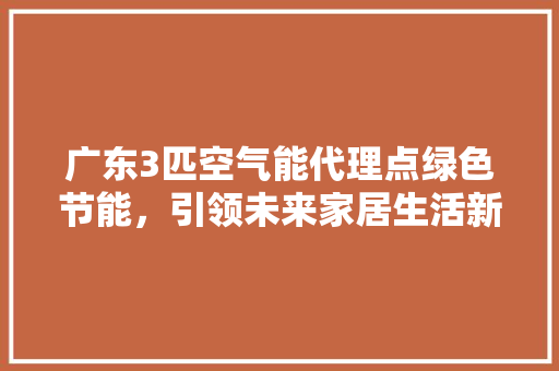 广东3匹空气能代理点绿色节能，引领未来家居生活新潮流 装修设计