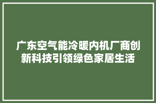 广东空气能冷暖内机厂商创新科技引领绿色家居生活 翻新改色