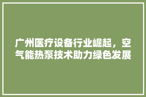 广州医疗设备行业崛起，空气能热泵技术助力绿色发展 贴膜
