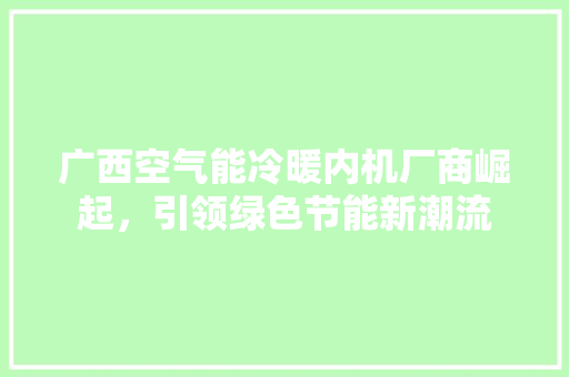 广西空气能冷暖内机厂商崛起，引领绿色节能新潮流 家居维修