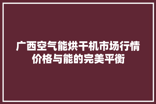广西空气能烘干机市场行情价格与能的完美平衡 家具修理